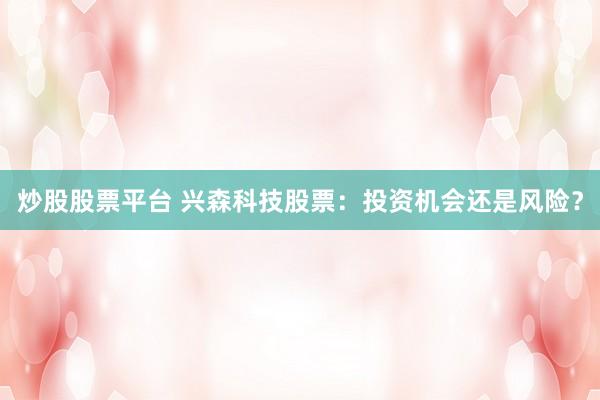 炒股股票平台 兴森科技股票：投资机会还是风险？