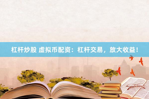 杠杆炒股 虚拟币配资：杠杆交易，放大收益！