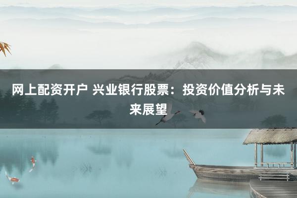 网上配资开户 兴业银行股票：投资价值分析与未来展望
