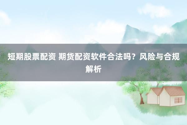 短期股票配资 期货配资软件合法吗？风险与合规解析