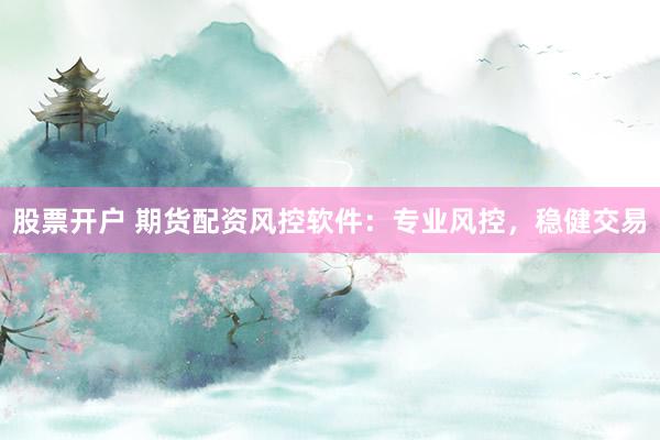 股票开户 期货配资风控软件：专业风控，稳健交易