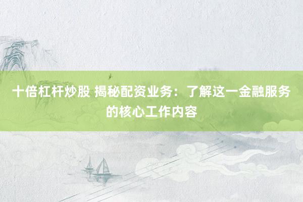 十倍杠杆炒股 揭秘配资业务：了解这一金融服务的核心工作内容