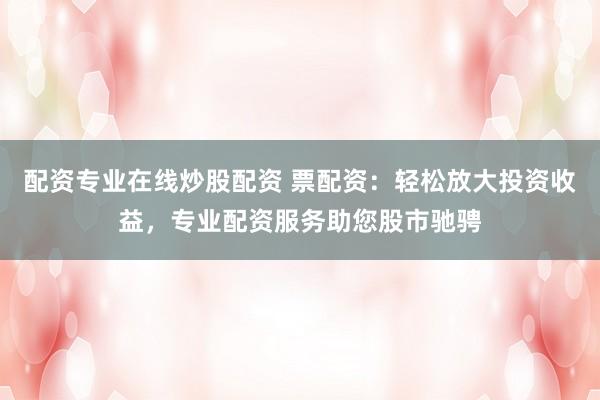 配资专业在线炒股配资 票配资：轻松放大投资收益，专业配资服务助您股市驰骋
