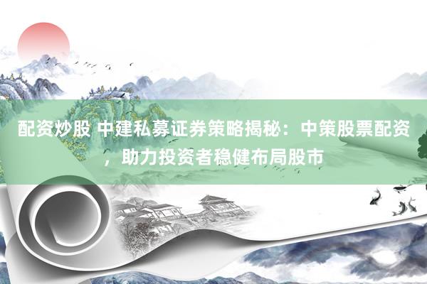 配资炒股 中建私募证券策略揭秘：中策股票配资，助力投资者稳健布局股市