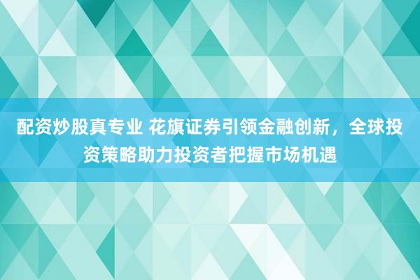 配资炒股真专业 花旗证券引领金融创新，全球投资策略助力投资者把握市场机遇