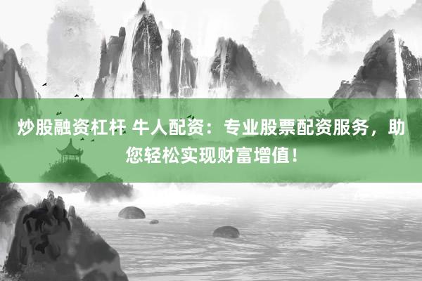 炒股融资杠杆 牛人配资：专业股票配资服务，助您轻松实现财富增值！