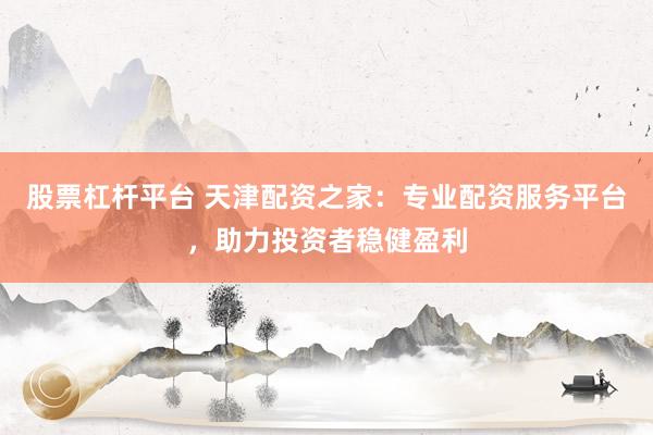 股票杠杆平台 天津配资之家：专业配资服务平台，助力投资者稳健盈利