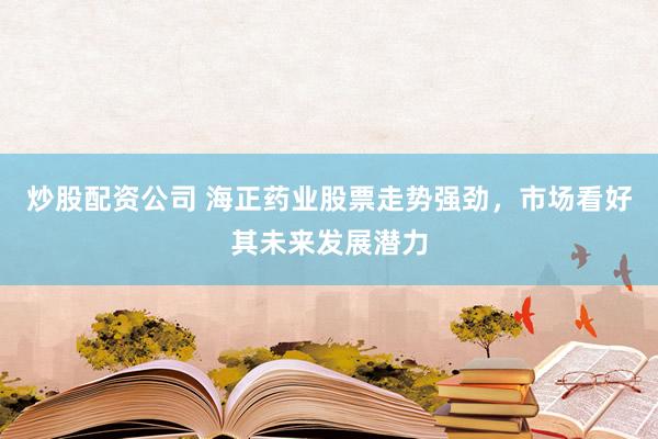 炒股配资公司 海正药业股票走势强劲，市场看好其未来发展潜力