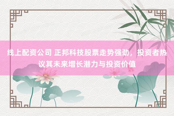 线上配资公司 正邦科技股票走势强劲，投资者热议其未来增长潜力与投资价值