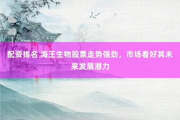 配资排名 海王生物股票走势强劲，市场看好其未来发展潜力