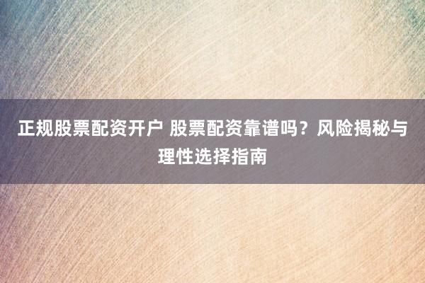 正规股票配资开户 股票配资靠谱吗？风险揭秘与理性选择指南