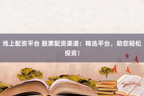 线上配资平台 股票配资渠道：精选平台，助您轻松投资！