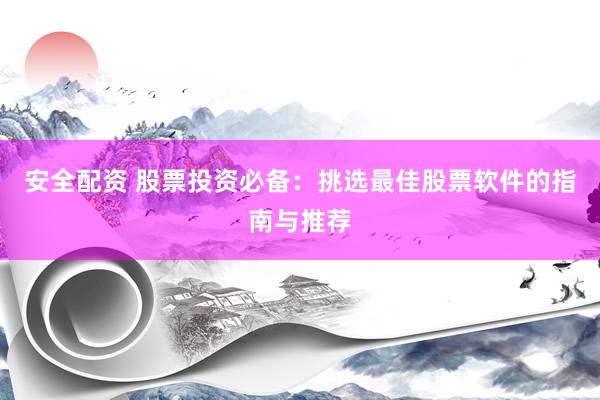 安全配资 股票投资必备：挑选最佳股票软件的指南与推荐