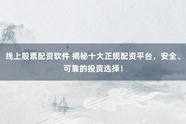 线上股票配资软件 揭秘十大正规配资平台，安全、可靠的投资选择！