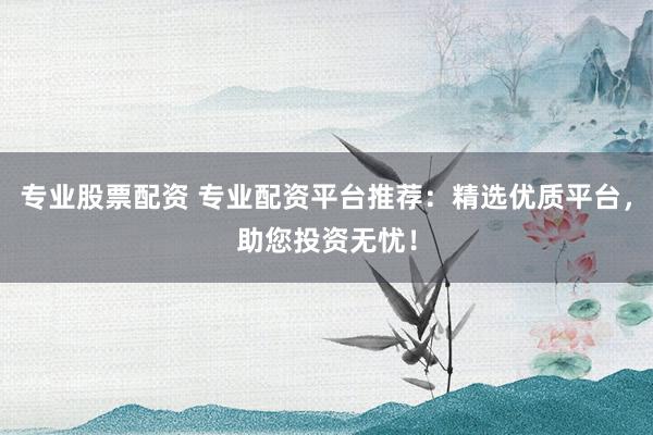 专业股票配资 专业配资平台推荐：精选优质平台，助您投资无忧！