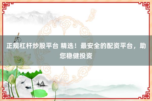 正规杠杆炒股平台 精选！最安全的配资平台，助您稳健投资