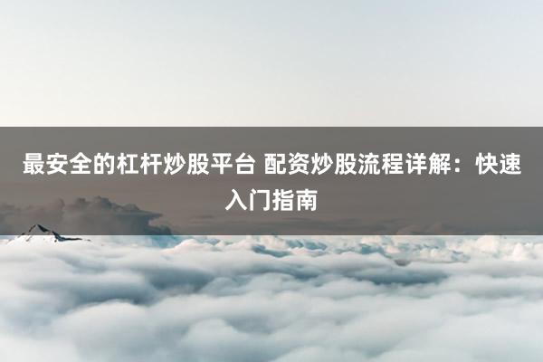 最安全的杠杆炒股平台 配资炒股流程详解：快速入门指南