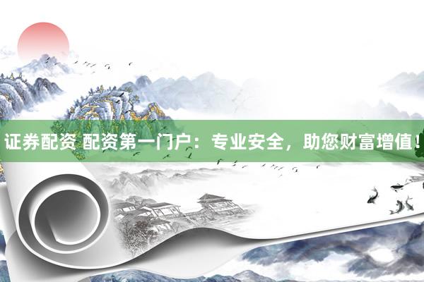证券配资 配资第一门户：专业安全，助您财富增值！