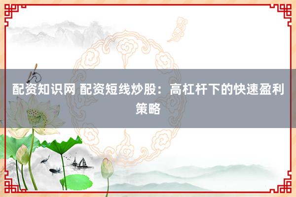 配资知识网 配资短线炒股：高杠杆下的快速盈利策略