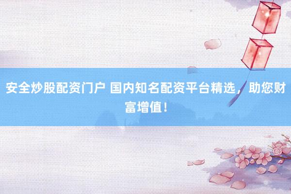 安全炒股配资门户 国内知名配资平台精选，助您财富增值！