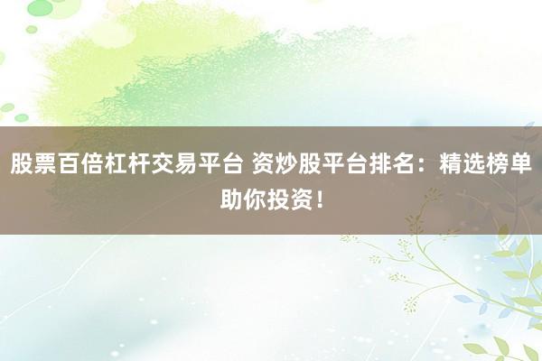 股票百倍杠杆交易平台 资炒股平台排名：精选榜单助你投资！