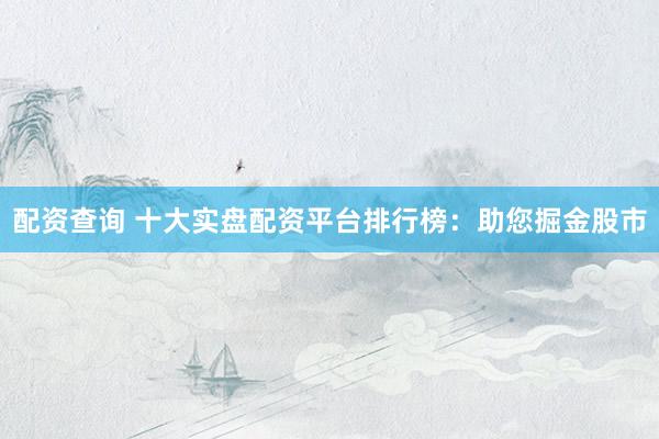 配资查询 十大实盘配资平台排行榜：助您掘金股市