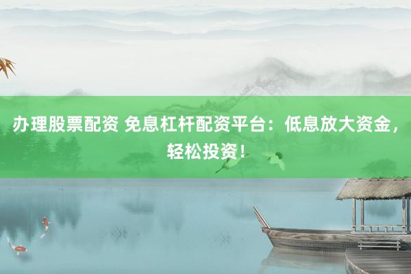办理股票配资 免息杠杆配资平台：低息放大资金，轻松投资！