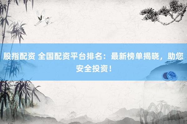 股指配资 全国配资平台排名：最新榜单揭晓，助您安全投资！