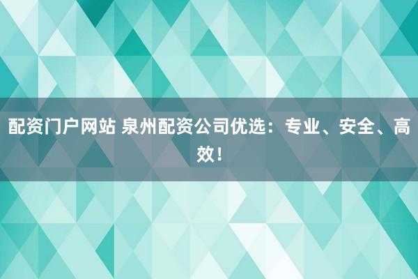 配资门户网站 泉州配资公司优选：专业、安全、高效！