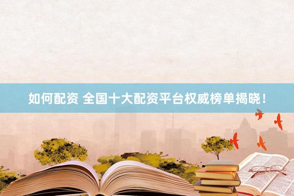 如何配资 全国十大配资平台权威榜单揭晓！