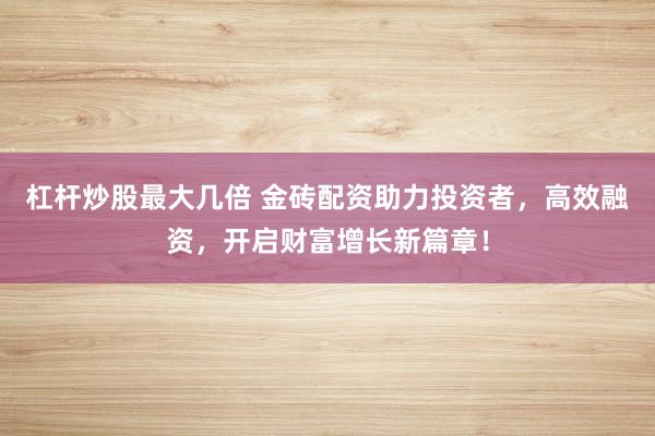 杠杆炒股最大几倍 金砖配资助力投资者，高效融资，开启财富增长新篇章！