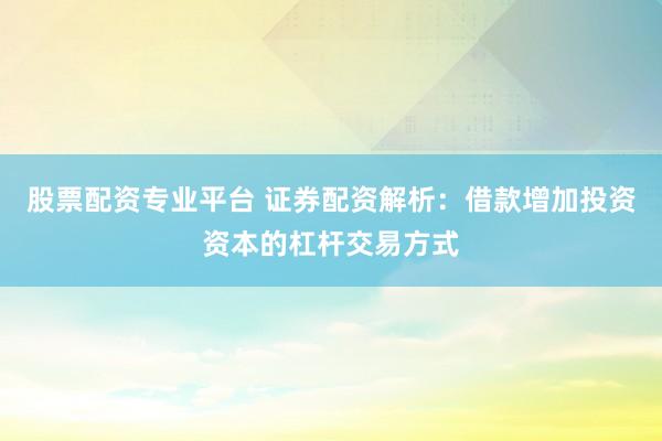 股票配资专业平台 证券配资解析：借款增加投资资本的杠杆交易方式
