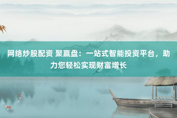 网络炒股配资 聚赢盘：一站式智能投资平台，助力您轻松实现财富增长