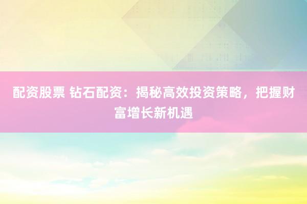 配资股票 钻石配资：揭秘高效投资策略，把握财富增长新机遇