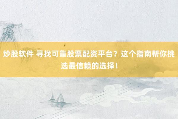 炒股软件 寻找可靠股票配资平台？这个指南帮你挑选最信赖的选择！
