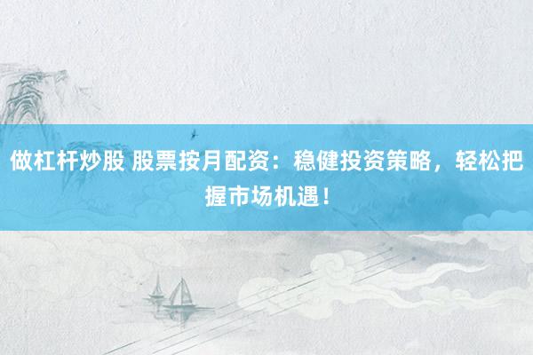 做杠杆炒股 股票按月配资：稳健投资策略，轻松把握市场机遇！