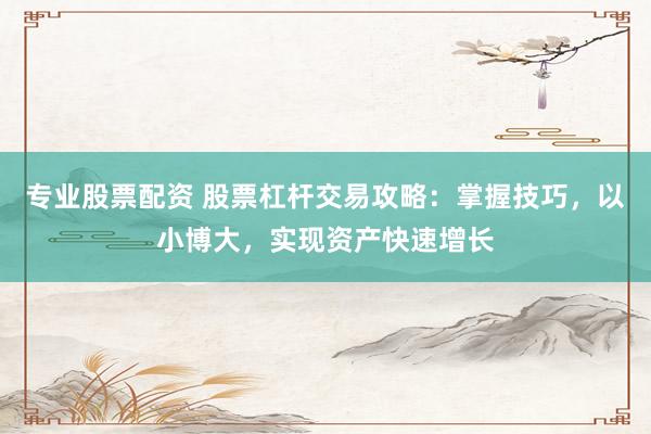 专业股票配资 股票杠杆交易攻略：掌握技巧，以小博大，实现资产快速增长