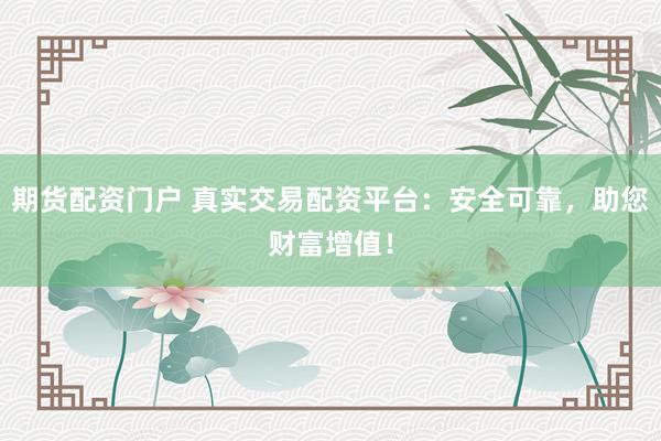 期货配资门户 真实交易配资平台：安全可靠，助您财富增值！