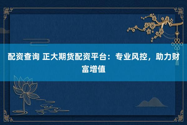 配资查询 正大期货配资平台：专业风控，助力财富增值