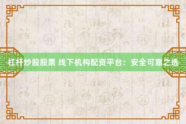 杠杆炒股股票 线下机构配资平台：安全可靠之选