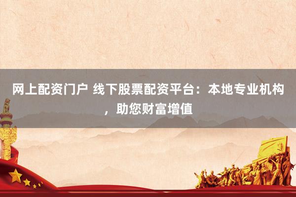网上配资门户 线下股票配资平台：本地专业机构，助您财富增值