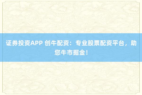 证券投资APP 创牛配资：专业股票配资平台，助您牛市掘金！