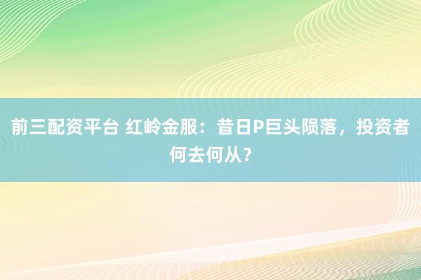 前三配资平台 红岭金服：昔日P巨头陨落，投资者何去何从？