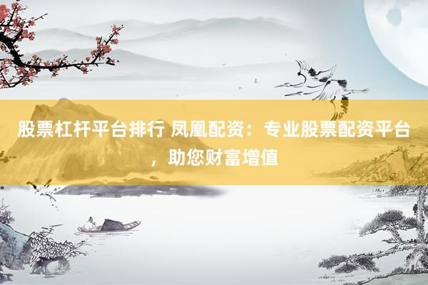 股票杠杆平台排行 凤凰配资：专业股票配资平台，助您财富增值