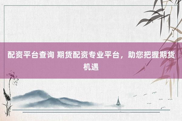 配资平台查询 期货配资专业平台，助您把握期货机遇