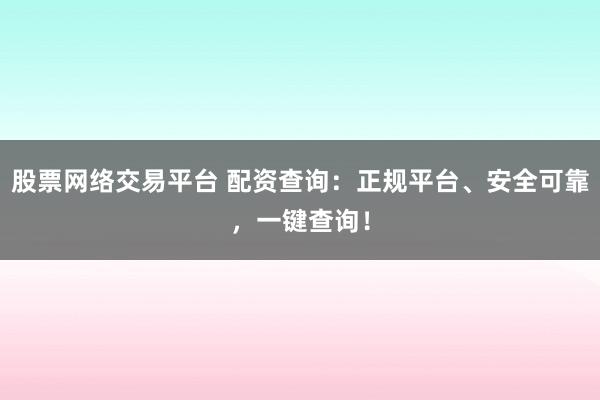 股票网络交易平台 配资查询：正规平台、安全可靠，一键查询！