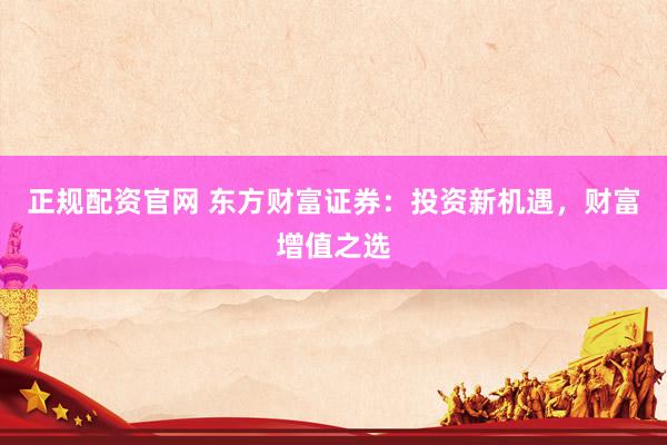 正规配资官网 东方财富证券：投资新机遇，财富增值之选