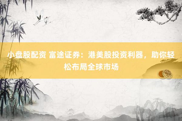 小盘股配资 富途证券：港美股投资利器，助你轻松布局全球市场