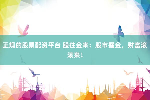 正规的股票配资平台 股往金来：股市掘金，财富滚滚来！