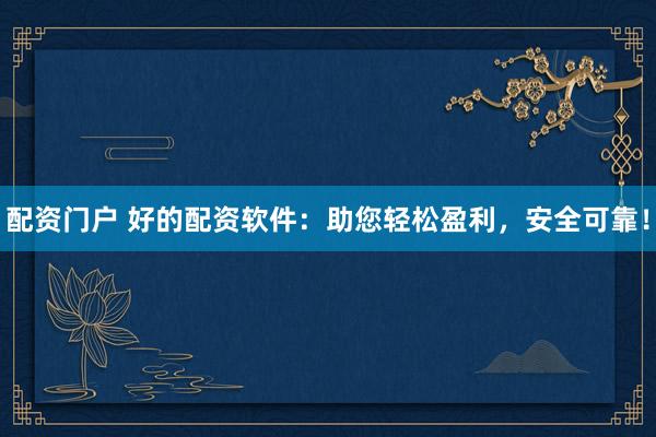 配资门户 好的配资软件：助您轻松盈利，安全可靠！